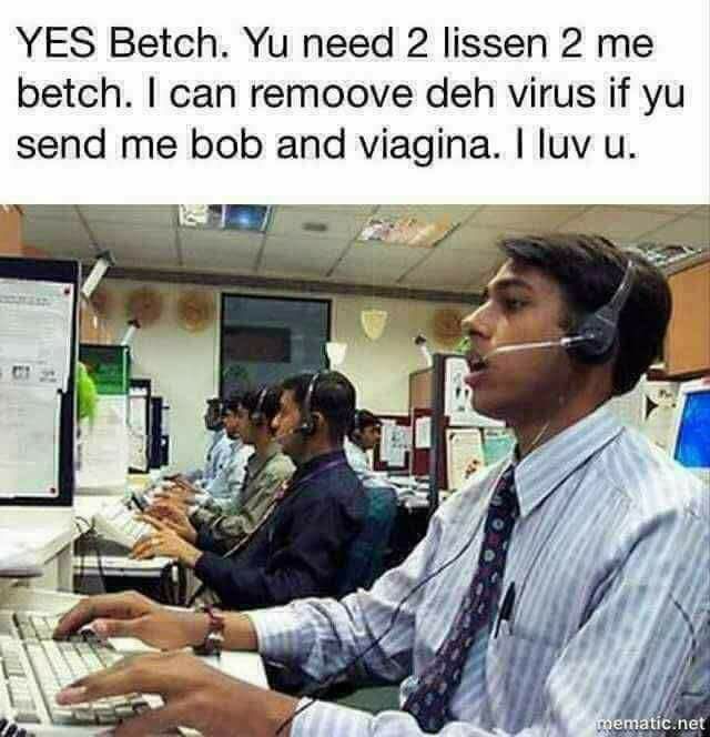 indian call center - Yes Betch. Yu need 2 lissen 2 me betch. I can remoove deh virus if yu send me bob and viagina. I luv u. mematic.net