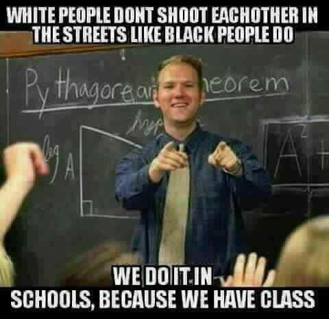 memes - memes against white ppl - White People Dont Shoot Eachother In The Streets Black People Do V Thagorganeorem We Do Itin Schools, Because We Have Class