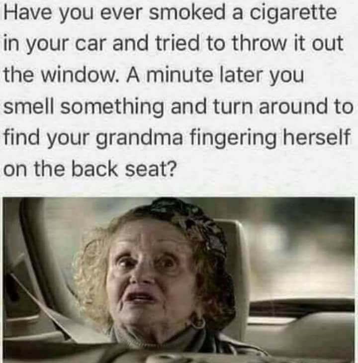 memes - grandma fingering meme - Have you ever smoked a cigarette in your car and tried to throw it out the window. A minute later you smell something and turn around to find your grandma fingering herself on the back seat?