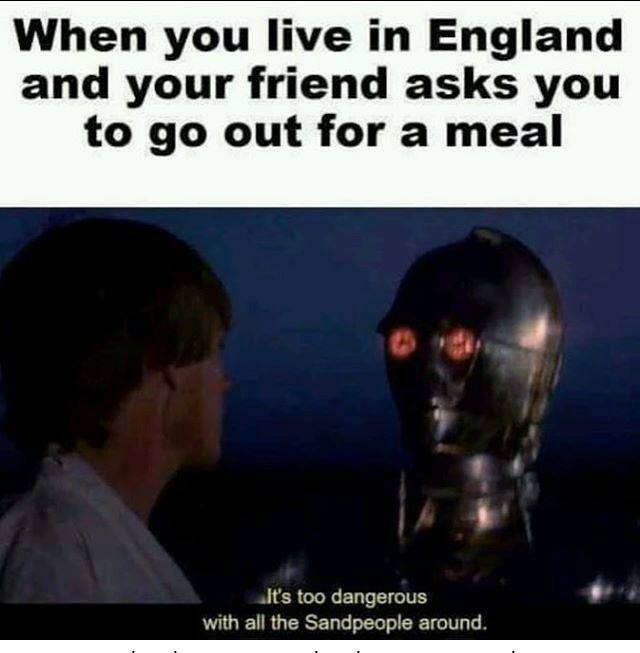 memes - photo caption - When you live in England and your friend asks you to go out for a meal It's too dangerous with all the Sandpeople around.