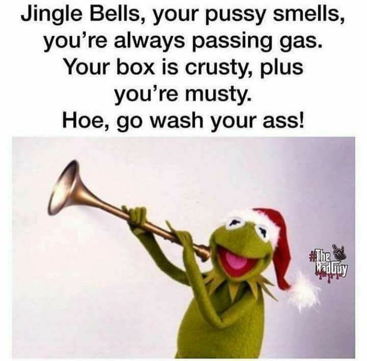 memes - jingle bells your pussy smells - Jingle Bells, your pussy smells, you're always passing gas. Your box is crusty, plus you're musty. Hoe, go wash your ass! he