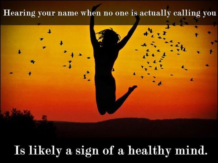 Hearing your name when no one is actually calling you Is ly a sign of a healthy mind.
