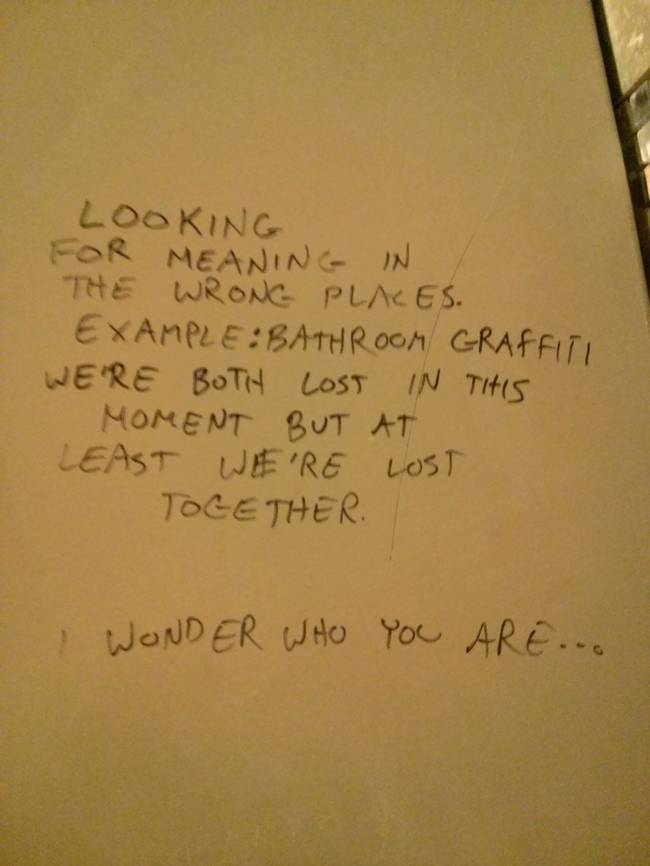 funny bathroom stall messages - Looking For Meaning In The Wrong Places. ExampleBathroom Graffiti We'Re Both Lost In This Moment But At Least We'Re Lost Together. I Wonder Who You Are...