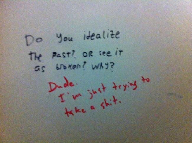 best toilet graffiti - Do you idealize the past? or see it as broken? Wry? I'm just trying to shit. take a