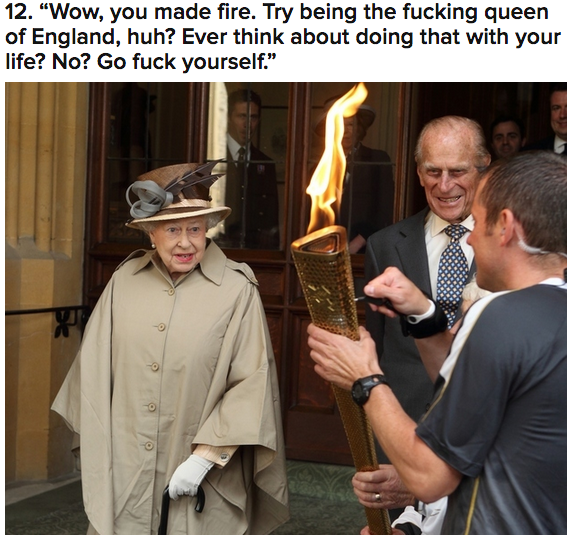 Elizabeth II - 12. "Wow, you made fire. Try being the fucking queen of England, huh? Ever think about doing that with your life? No? Go fuck yourself."