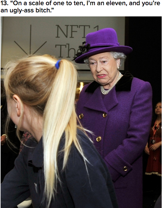 queen of england memes - 13. "On a scale of one to ten, I'm an eleven, and you're an uglyass bitch." Net Tha