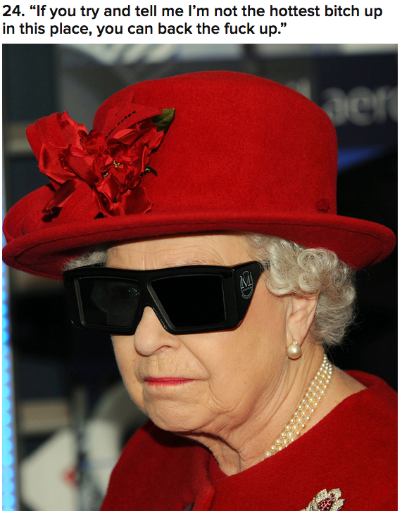 queen elizabeth ii - 24. "If you try and tell me I'm not the hottest bitch up in this place, you can back the fuck up."