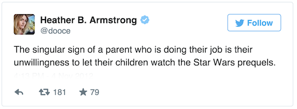 trigger fingers turned to twitter fingers - Heather B. Armstrong The singular sign of a parent who is doing their job is their unwillingness to let their children watch the Star Wars prequels. 27 181 79
