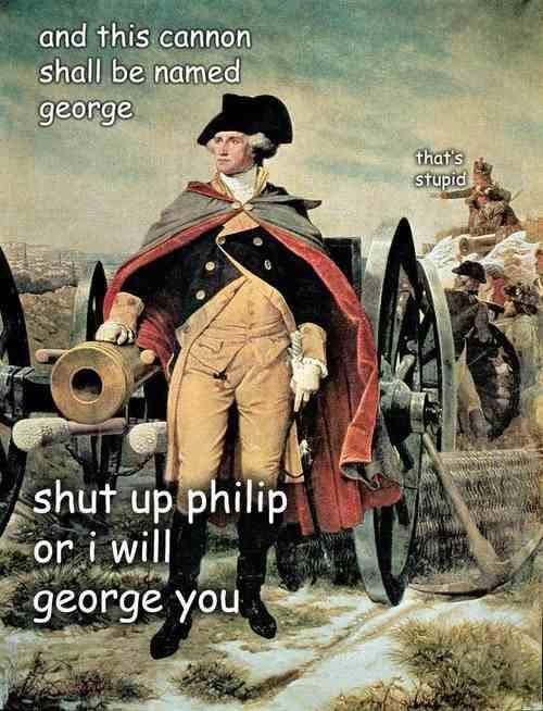 george washington memes - and this cannon shall be named george that's stupid shut up philip or i will george you
