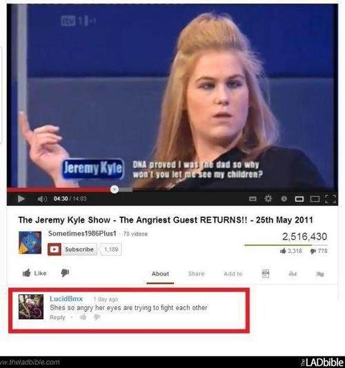 youtube comment one eye in jail one on bail - Jeremy Kyle Dna proved I was the dad so why won't you let me see my children? 0430 The Jeremy Kyle Show The Angriest Guest Returns!! 25th Sometimes1986Plus1 70 videos 2,516,430 Subscribe 1189 63,318 778 About 