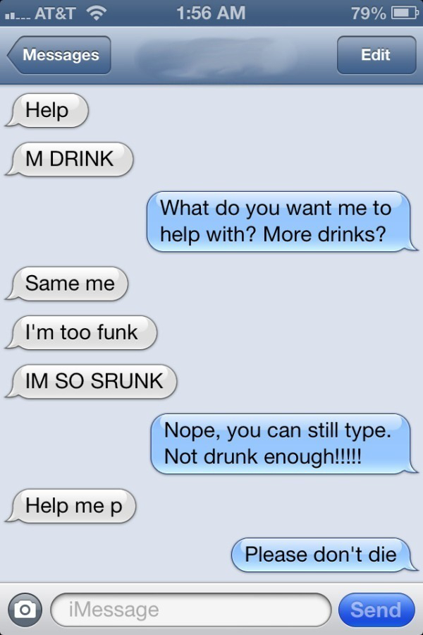 drunk people texts - ..... At&T 79% Messages Edit Help M Drink What do you want me to help with? More drinks? Same me I'm too funk Im So Srunk Nope, you can still type. Not drunk enough!!!!! Help me p Please don't die O iMessage Send
