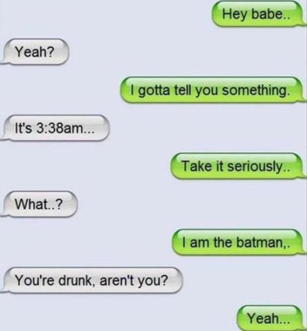 funny drunk texts batman - Hey babe.. Yeah? I gotta tell you something. It's am... Take it seriously.. What..? I am the batman, You're drunk, aren't you? Yeah...