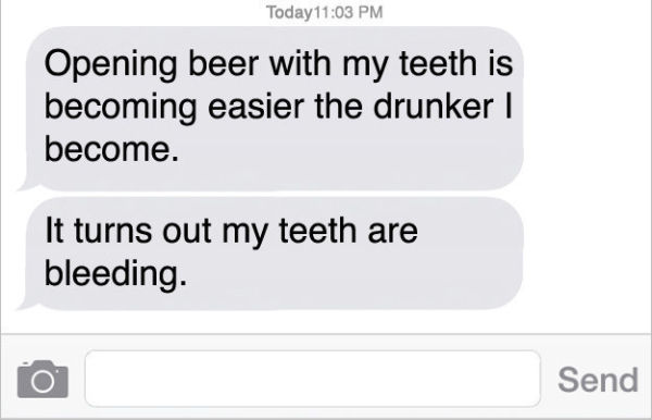 Text - Today Opening beer with my teeth is becoming easier the drunker | become. It turns out my teeth are bleeding. Send