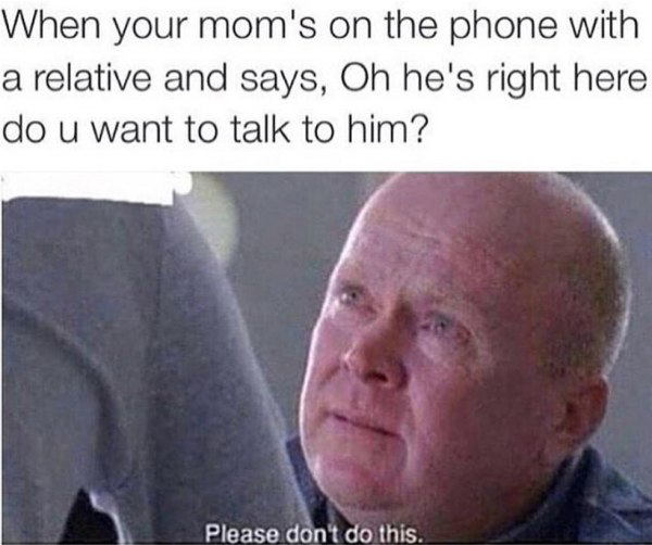quotes - When your mom's on the phone with a relative and says, Oh he's right here do u want to talk to him? Please don't do this.