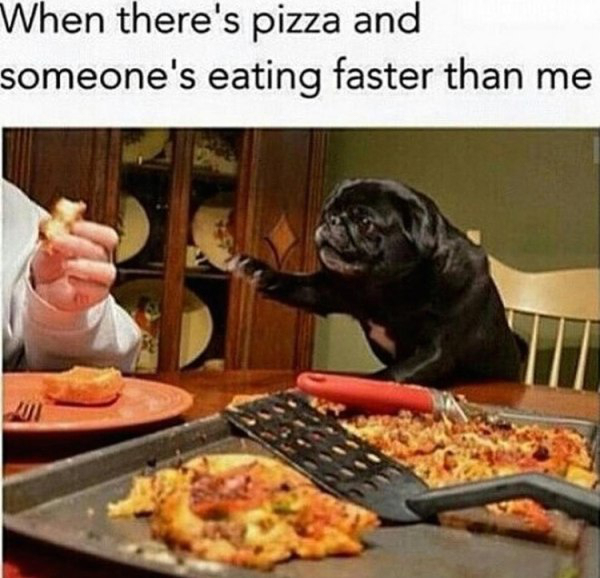 while i agree with your point - When there's pizza and someone's eating faster than me
