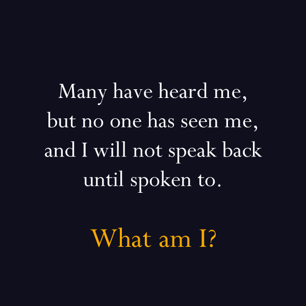 hard riddles brain teasers - Many have heard me, but no one has seen me, and I will not speak back until spoken to. What am I?