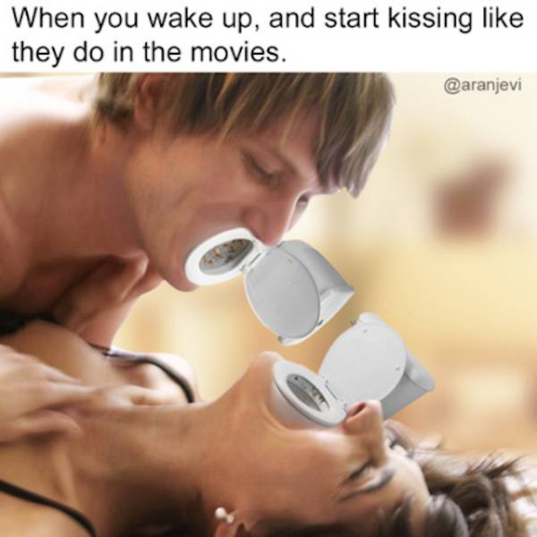 wake up kiss - When you wake up, and start kissing they do in the movies.