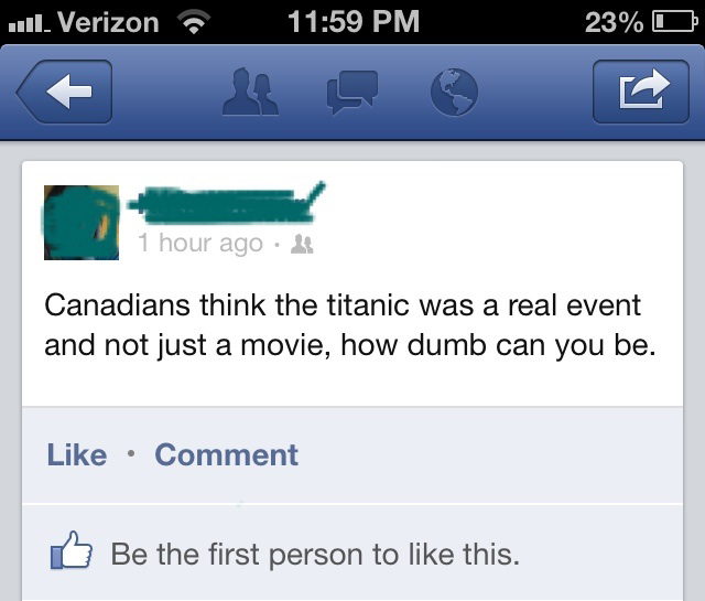 canadians think the titanic was a real event - ul. Verizon 23%O 1 hour ago Canadians think the titanic was a real event and not just a movie, how dumb can you be Comment B Be the first person to this.