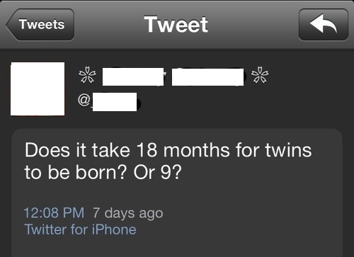 Stupidity - Tweets Tweet Does it take 18 months for twins to be born? Or 9? 7 days ago Twitter for iPhone