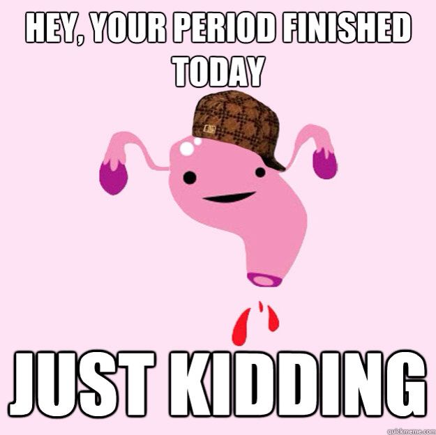 you think your period is over but it's not - Hey, Your Period Finished Today Just Kidding culckmeme.com