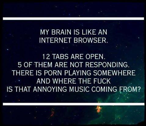 my brain is like an internet browser - My Brain Is An Internet Browser. 12 Tabs Are Open. 5 Of Them Are Not Responding. There Is Porn Playing Somewhere And Where The Fuck Is That Annoying Music Coming From?