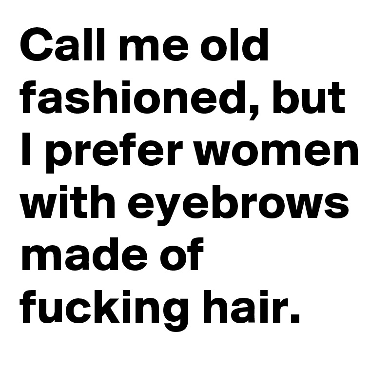 call me old fashioned meme - Call me old fashioned, but I prefer women with eyebrows made of fucking hair.