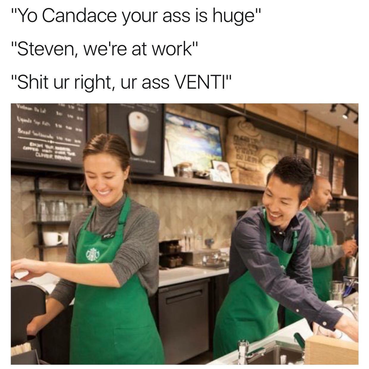 starbucks jokes - "Yo Candace your ass is huge" "Steven, we're at work" "Shit ur right, ur ass Venti" Brewe