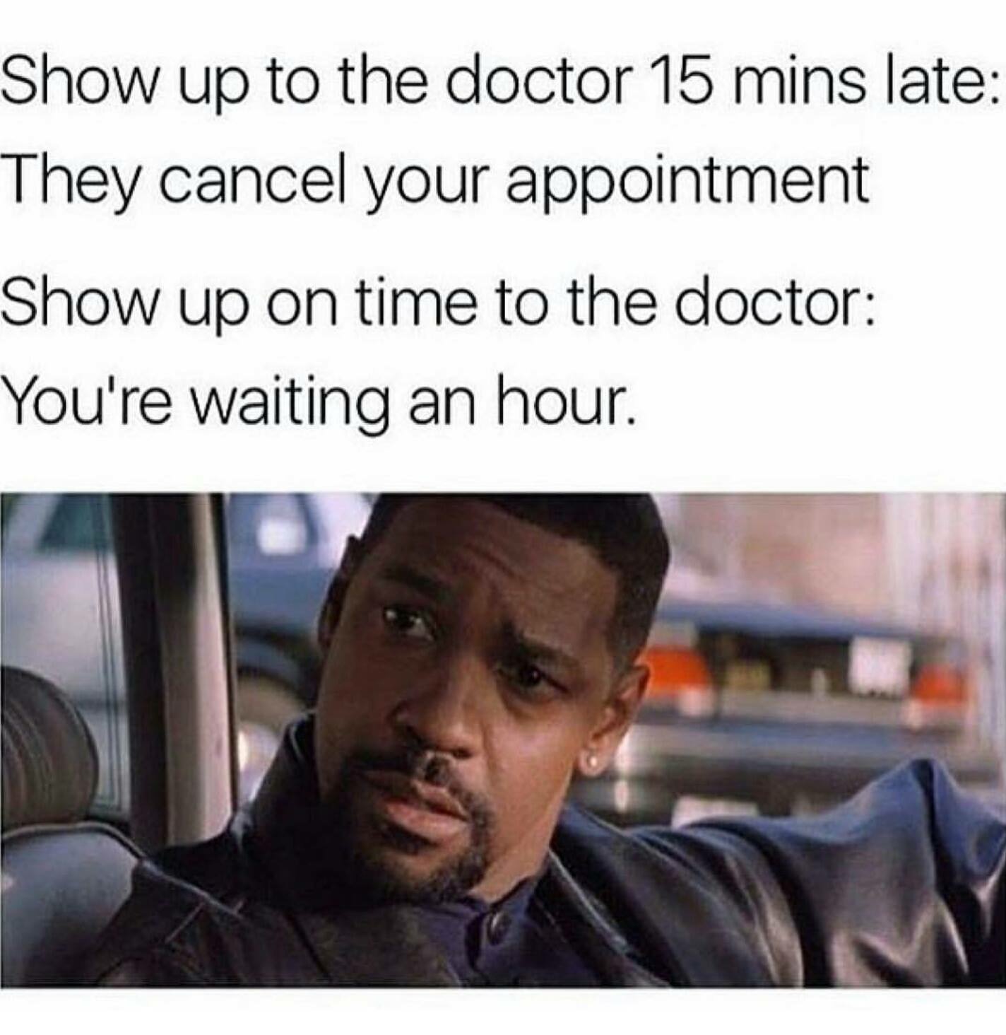 memes - doctor meme - Show up to the doctor 15 mins late They cancel your appointment Show up on time to the doctor You're waiting an hour.