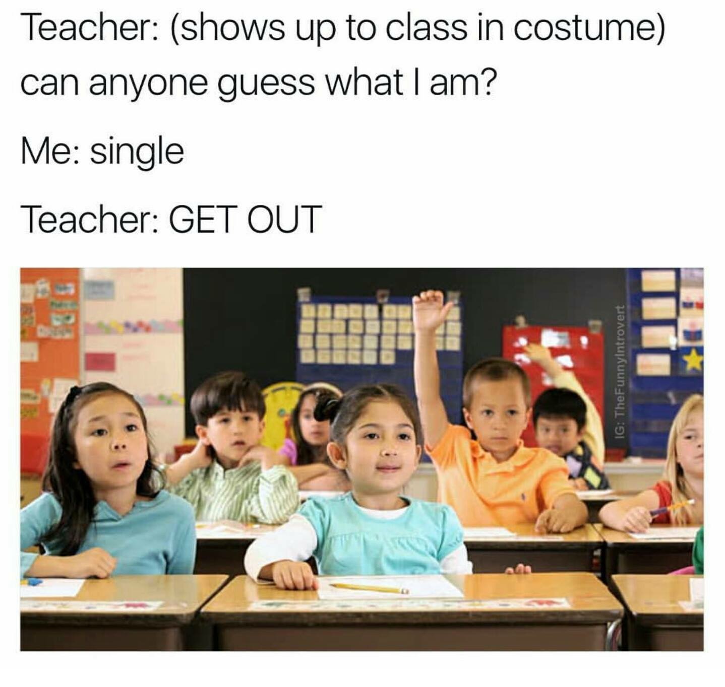 memes - memes that will make you laugh in class - Teacher shows up to class in costume can anyone guess what I am? Me single Teacher Get Out Ig TheFunnyIntrovert