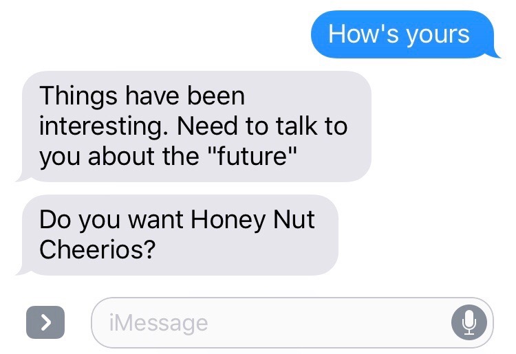 communication - How's yours Things have been interesting. Need to talk to you about the "future" Do you want Honey Nut Cheerios? | iMessage
