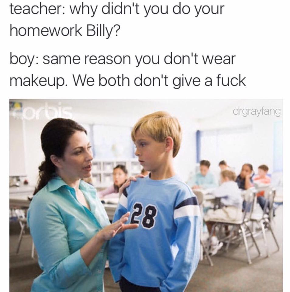meme - kid talking to teacher - teacher why didn't you do your homework Billy? boy same reason you don't wear makeup. We both don't give a fuck drgrayfang