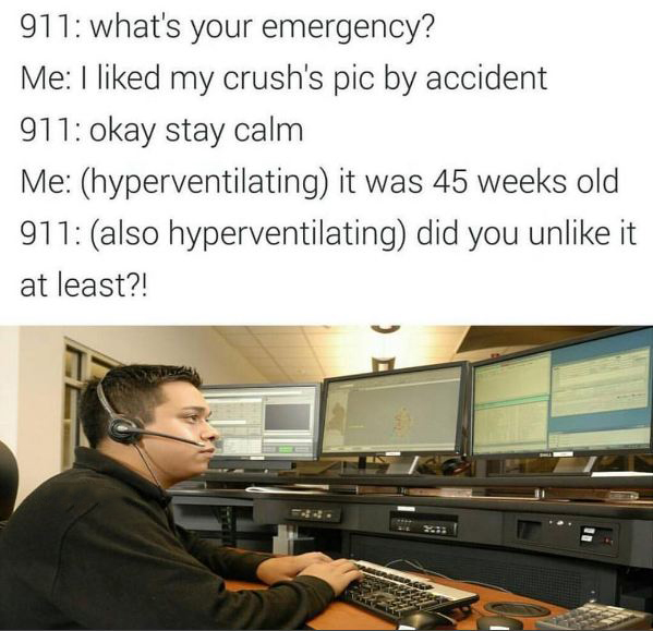 meme - did you at least unlike - 911 what's your emergency? Me I d my crush's pic by accident 911 okay stay calm Me hyperventilating it was 45 weeks old 911 also hyperventilating did you un it at least?!