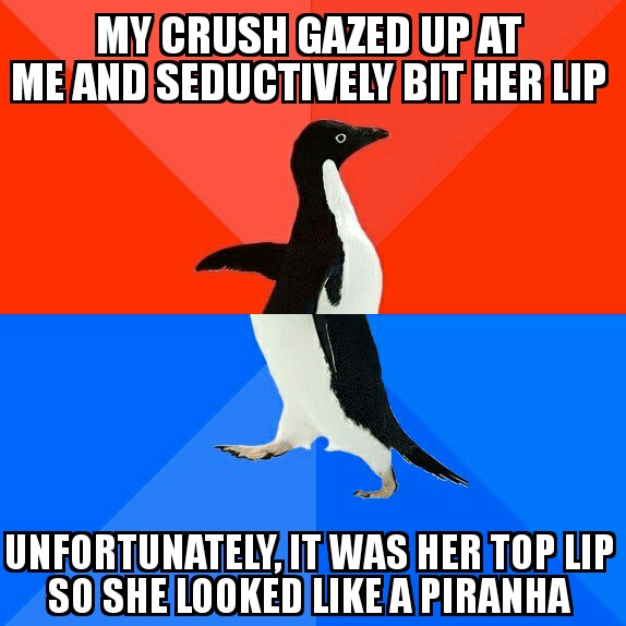 memes - beak - My Crush Gazed Up At Me And Seductively Bit Her Lip Unfortunately, It Was Her Top Lip So She Looked A Piranha