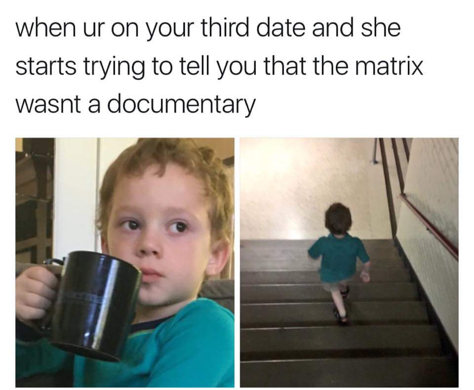 memes - will make you cry of laughter - when ur on your third date and she starts trying to tell you that the matrix wasnt a documentary