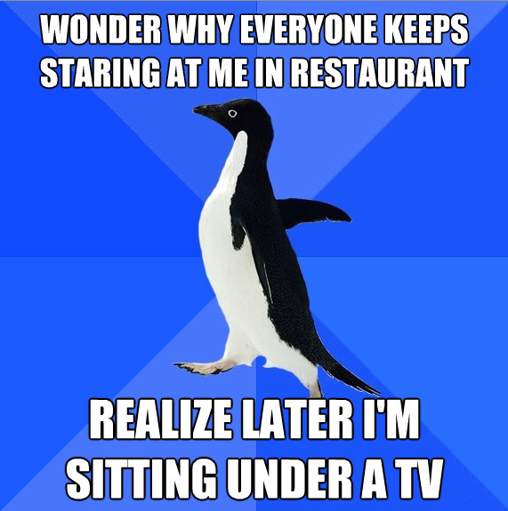 meme stream - socially awkward penguin - Wonder Why Everyone Keeps Staring At Me In Restaurant Realize Later I'M Sitting Under A Tv