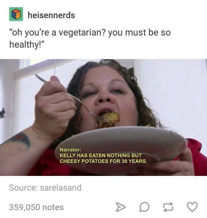 woman potato meme - heisennerds "oh you're a vegetarian? you must be so healthy!" Narrator Kelly Has Eaten Nothing But Cheesy Potatoes For 30 Years. Source sarelasand 359,050 notes