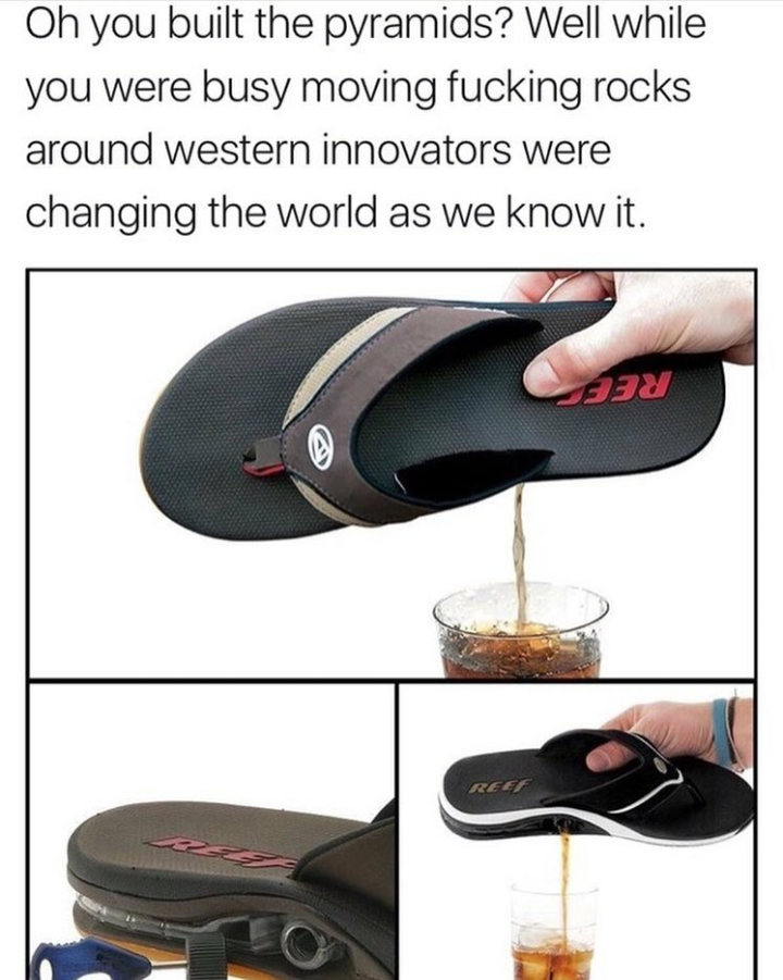 reef flip flops - Oh you built the pyramids? Well while you were busy moving fucking rocks around western innovators were changing the world as we know it. 337