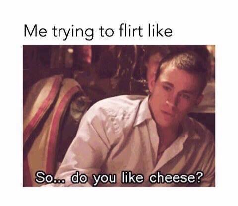 do you like cheese meme - Me trying to flirt So... do you cheese?