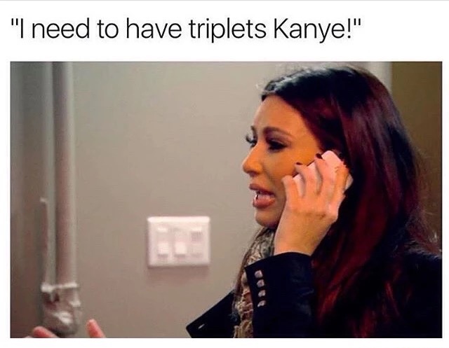 meme stream - kim kardashian i want triplets - "I need to have triplets Kanye!"