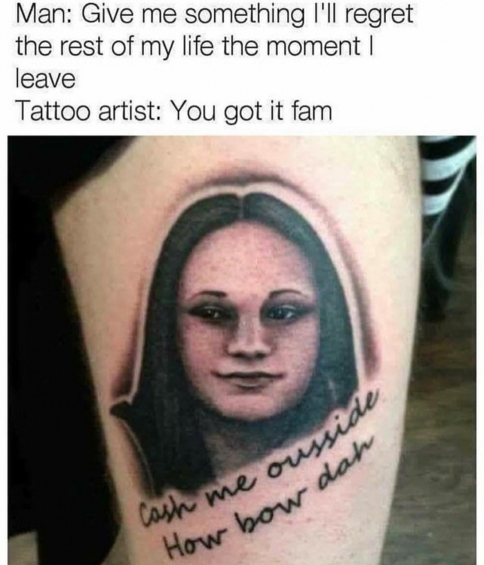 meme stream - tattoo artist memes - Man Give me something I'll regret the rest of my life the moment | leave Tattoo artist You got it fam usside Cash me oussy how dar How bow