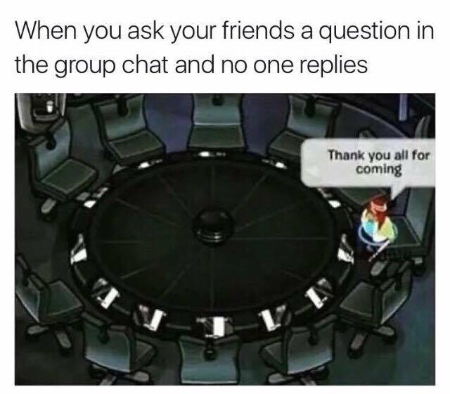 meme stream - thank you all for coming meme - When you ask your friends a question in the group chat and no one replies Thank you all for coming