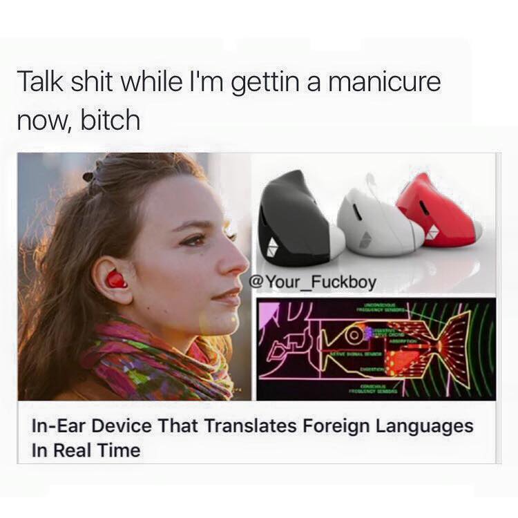 memes - babel fish - Talk shit while I'm gettin a manicure now, bitch @ Your_Fuckboy InEar Device That Translates Foreign Languages In Real Time