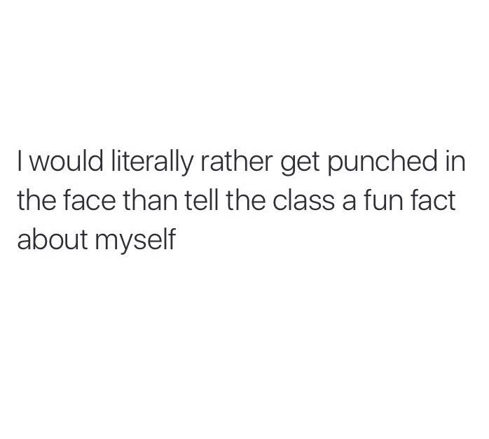 am ia good person no but do - I would literally rather get punched in the face than tell the class a fun fact about myself