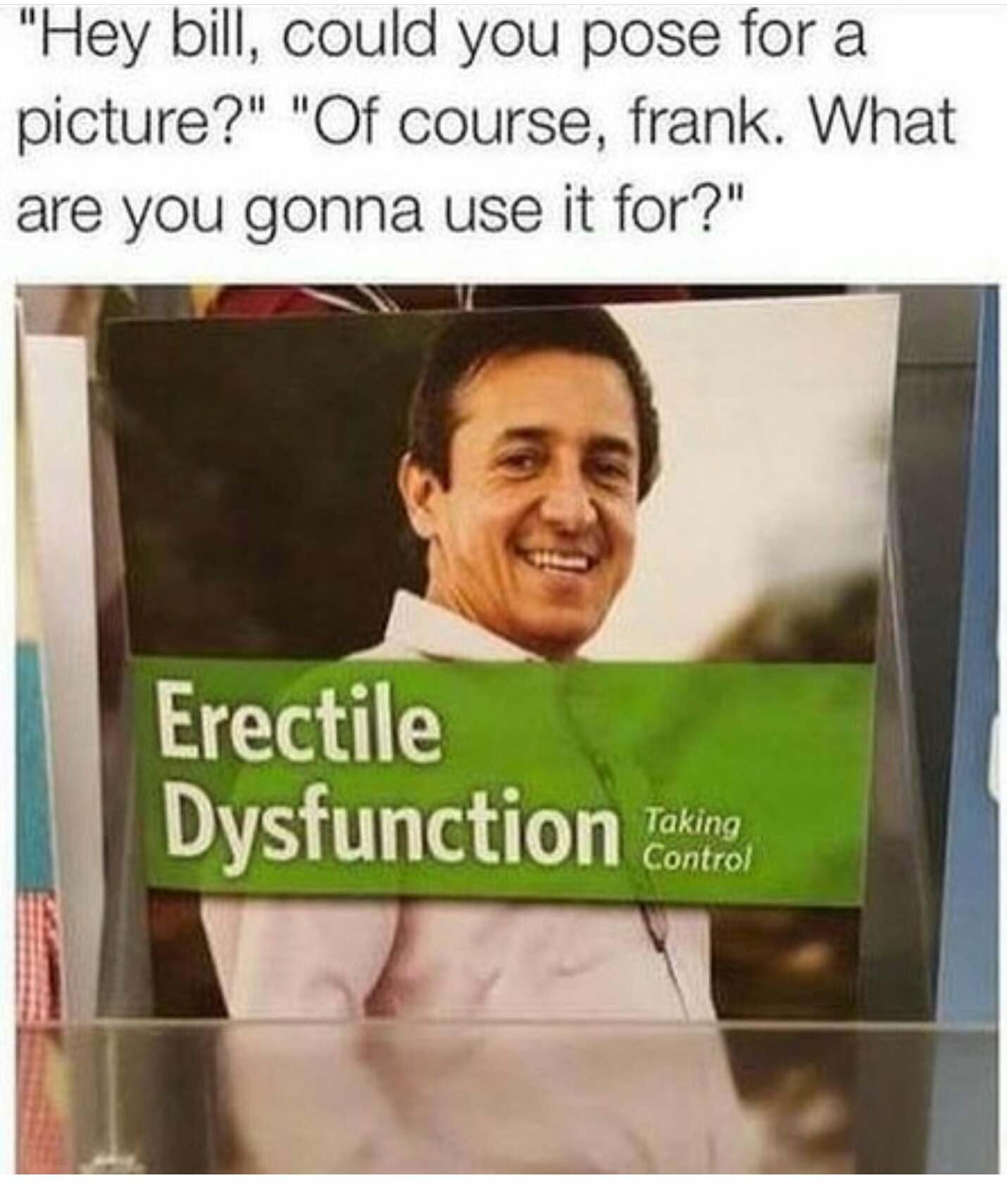 erectile dysfunction meme - "Hey bill, could you pose for a picture?" "Of course, frank. What are you gonna use it for?" Erectile Dysfunction Torino Taking Control