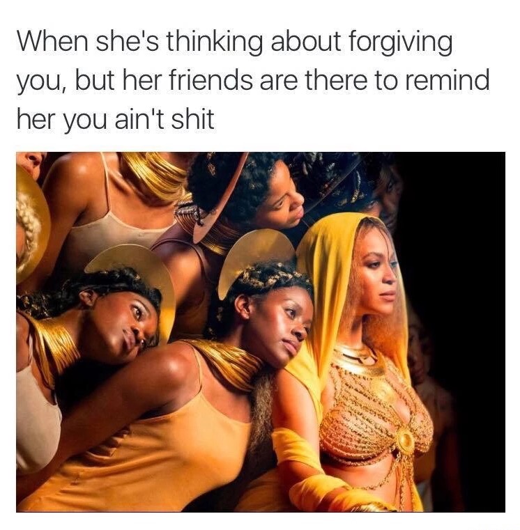 beyonce aesthetic - When she's thinking about forgiving you, but her friends are there to remind her you ain't shit