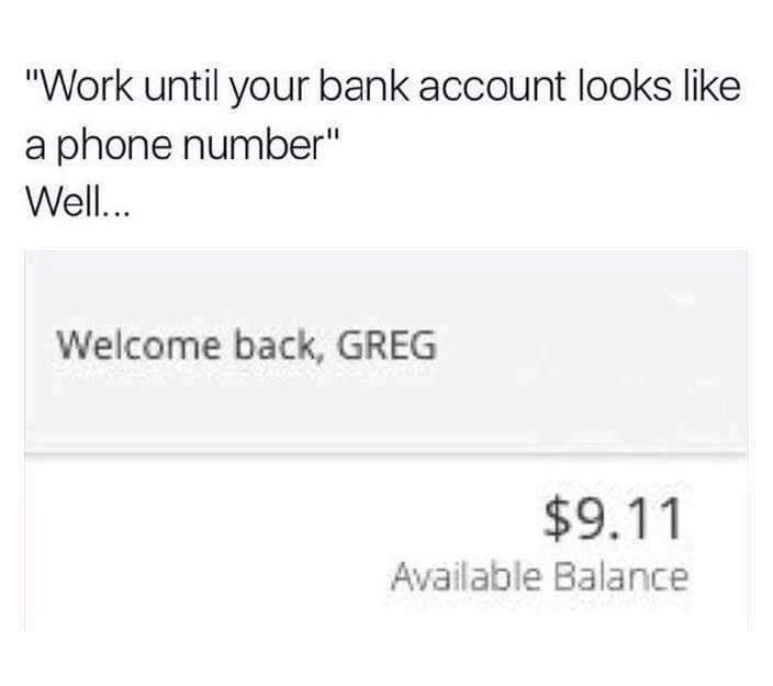 angle - "Work until your bank account looks a phone number" Well... Welcome back, Greg $9.11 Available Balance