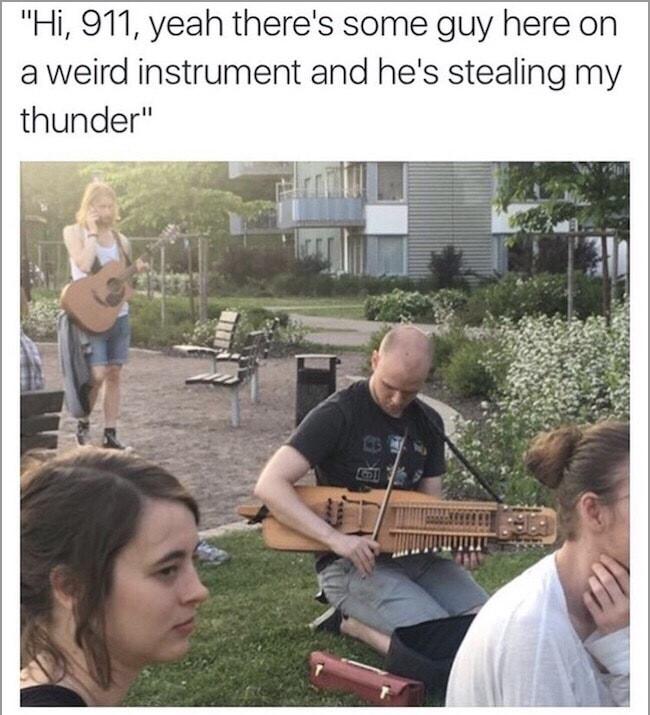 meme stream - guy that pulls guitar out - "Hi, 911, yeah there's some guy here on a weird instrument and he's stealing my thunder"