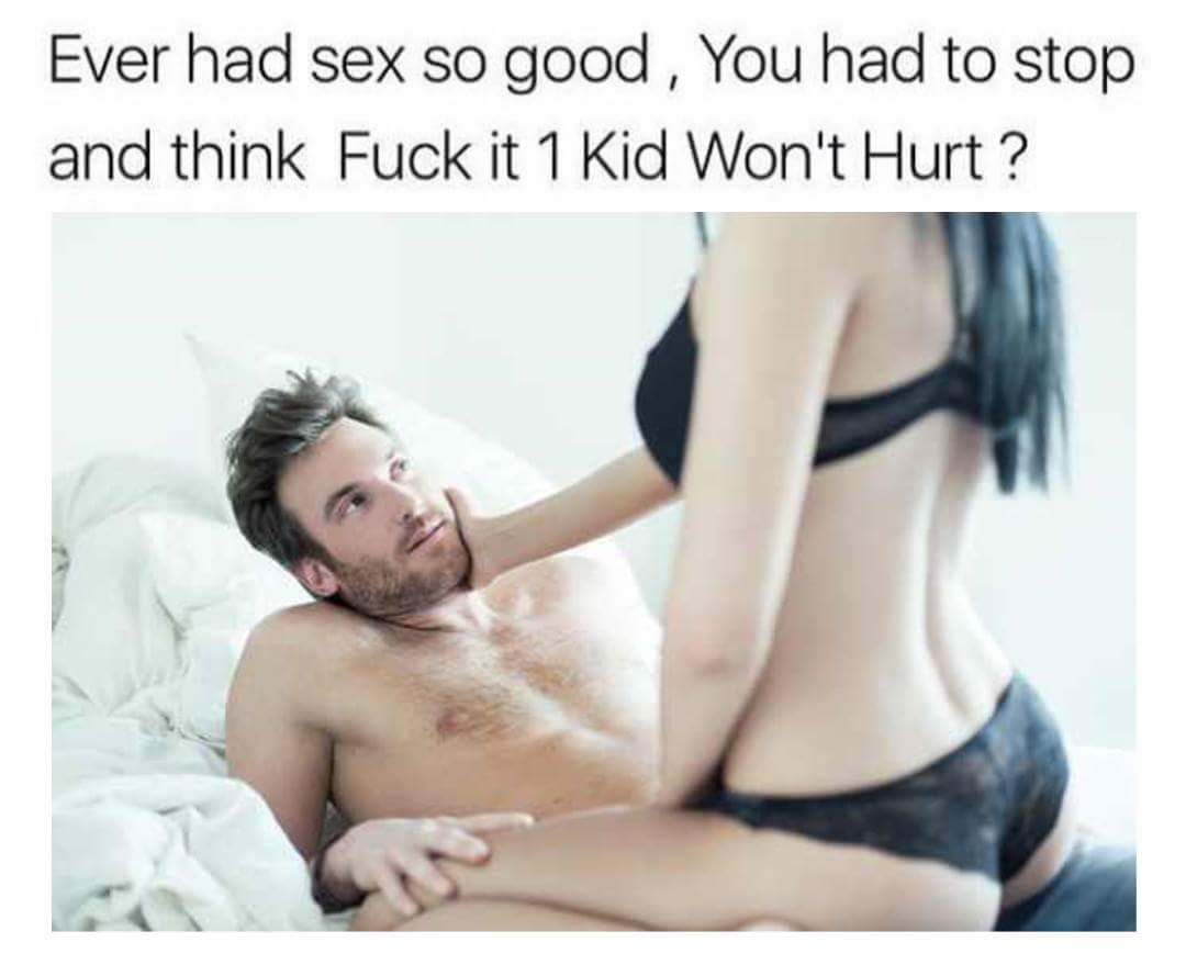 fuck it one kid wont hurt - Ever had sex so good, You had to stop and think Fuck it 1 Kid Won't Hurt?