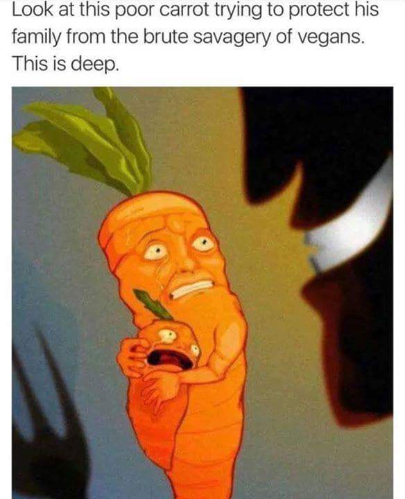 plants have feelings too meme - Look at this poor carrot trying to protect his family from the brute savagery of vegans. This is deep.