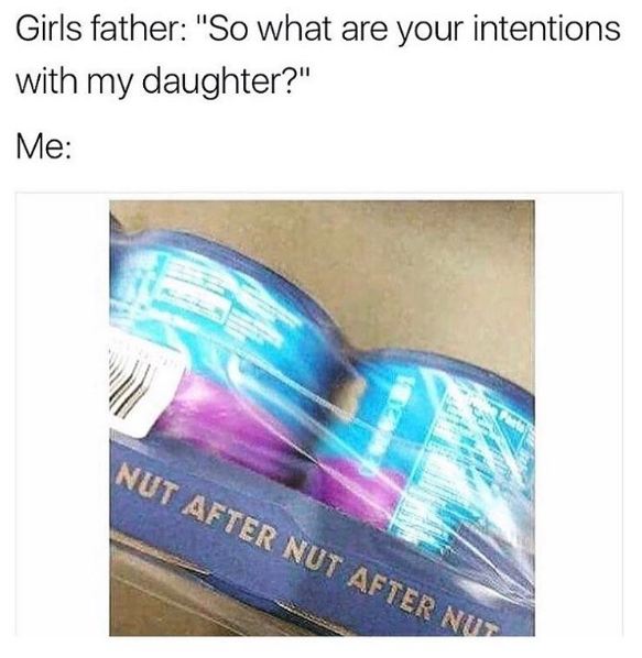 memes - so what are your intentions with my daughter - Girls father "So what are your intentions with my daughter?" Me Nut After Nut After Nu